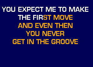 YOU EXPECT ME TO MAKE
THE FIRST MOVE
AND EVEN THEN

YOU NEVER
GET IN THE GROOVE