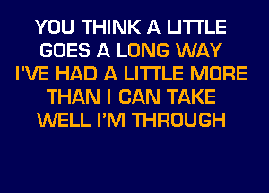 YOU THINK A LITTLE
GOES A LONG WAY
I'VE HAD A LITTLE MORE
THAN I CAN TAKE
WELL I'M THROUGH