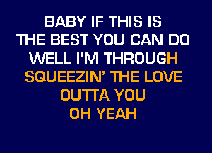 BABY IF THIS IS
THE BEST YOU CAN DO
WELL I'M THROUGH
SQUEEZIN' THE LOVE
OUTTA YOU
OH YEAH