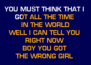 YOU MUST THINK THAT I
GOT ALL THE TIME
IN THE WORLD
WELL I CAN TELL YOU
RIGHT NOW
BOY YOU GOT
THE WRONG GIRL