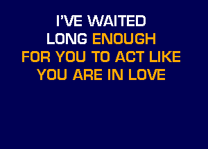 I'VE WAITED
LONG ENOUGH
FOR YOU TO ACT LIKE

YOU ARE IN LOVE