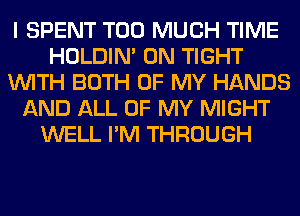 I SPENT TOO MUCH TIME
HOLDIN' 0N TIGHT
WITH BOTH OF MY HANDS
AND ALL OF MY MIGHT
WELL I'M THROUGH