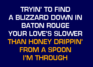 TRYIN' TO FIND
A BLIZZARD DOWN IN
BATON ROUGE
YOUR LOVE'S BLOWER
THAN HONEY DRIPPIN'
FROM A SPOON
I'M THROUGH