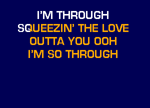 I'M THROUGH
SGUEEZIN' THE LOVE
OUTTA YOU 00H
I'M 80 THROUGH