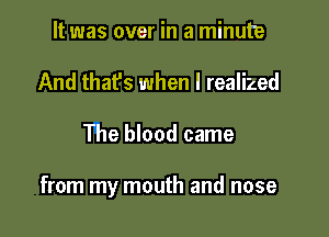 It was over in a minute
And that's when I realized

The blood came

from my mouth and nose