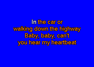 In the car or
walking down the highway

Baby, baby, can't
you hear my heartbeat