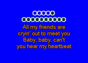 W
W

All my friends are

cryin' out to meet you
Baby, baby, can't
you hear my heartbeat