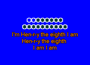 W
W

I'm Hen-r-y the eighth I am
Hen-r-y the eighth
I am I am