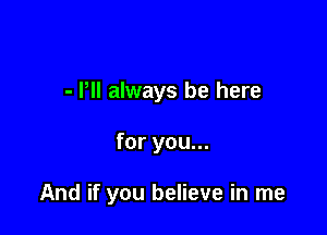 - Pll always be here

for you...

And if you believe in me