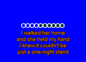 W

I walked her home
and she held my hand
I knew it couldn't be

just a one-night stand I