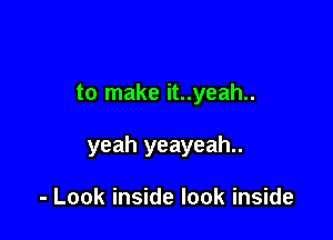 to make it..yeah..

yeah yeayeah..

- Look inside look inside