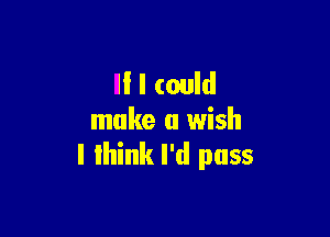 I! I could

make a wish
I think I'd pass