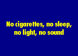 Ho cigarettes, no sleep,

no lighl, no sound