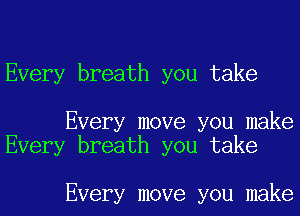 Every breath you take

Every move you make
Every breath you take

Every move you make