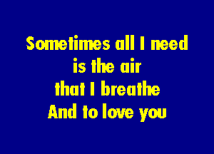 Sometimes all I need
is the air

that! breathe
And to love you