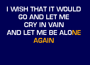 I WISH THAT IT WOULD
GO AND LET ME
CRY IN VAIN
AND LET ME BE ALONE
AGAIN