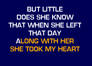 BUT LITI'LE
DOES SHE KNOW
THAT WHEN SHE LEFT
THAT DAY
ALONG WITH HER
SHE TOOK MY HEART