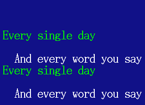 Every single day

And every word you say
Every single day

And every word you say