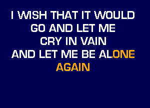 I WISH THAT IT WOULD
GO AND LET ME
CRY IN VAIN
AND LET ME BE ALONE
AGAIN
