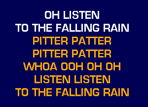 0H LISTEN
TO THE FALLING RAIN
PITI'ER PATTER
PITI'ER PATTER
VVHOA 00H 0H 0H
LISTEN LISTEN
TO THE FALLING RAIN