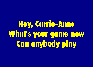 Hey, Currie-Anne

What's your game now
Can anybody play