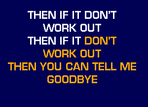 THEN IF IT DON'T
WORK OUT
THEN IF IT DON'T
WORK OUT
THEN YOU CAN TELL ME
GOODBYE