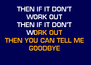 THEN IF IT DON'T
WORK OUT
THEN IF IT DON'T
WORK OUT
THEN YOU CAN TELL ME
GOODBYE