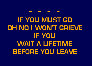 IF YOU MUST GO
OH NO I WON'T GRIEVE
IF YOU
WAIT A LIFETIME
BEFORE YOU LEAVE