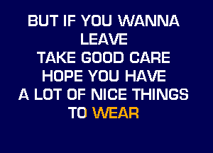BUT IF YOU WANNA
LEAVE
TAKE GOOD CARE
HOPE YOU HAVE
A LOT OF NICE THINGS
TO WEAR