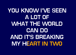 YOU KNOW I'VE SEEN
A LOT OF
WHAT THE WORLD
CAN DO
AND IT'S BREAKING
MY HEART IN M0