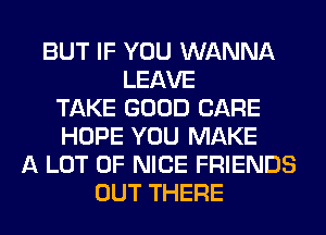 BUT IF YOU WANNA
LEAVE
TAKE GOOD CARE
HOPE YOU MAKE
A LOT OF NICE FRIENDS
OUT THERE