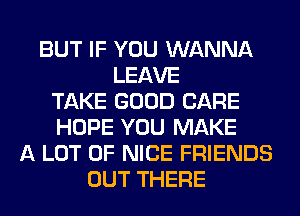 BUT IF YOU WANNA
LEAVE
TAKE GOOD CARE
HOPE YOU MAKE
A LOT OF NICE FRIENDS
OUT THERE