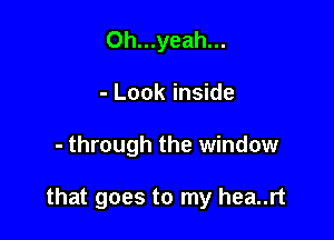 Oh...yeah...
- Look inside

- through the window

that goes to my hea..rt