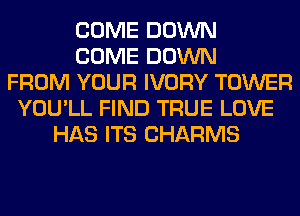 COME DOWN
COME DOWN
FROM YOUR IVORY TOWER
YOU'LL FIND TRUE LOVE
HAS ITS CHARMS