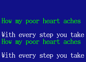 How my poor heart aches

With every step you take
How my poor heart aches

With every step you take