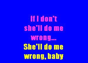 It I don't
she'll do me

wrong...
She'll do me
wrong. balm