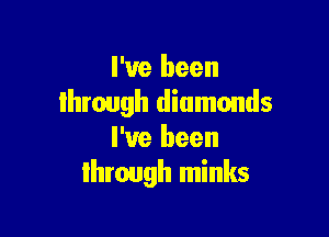 I've been
Ihrough diamonds

I've been
through minks