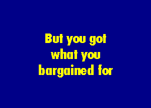 But you go!

what you
bargained '01
