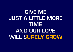 GIVE ME
JUST A LITTLE MORE
TIME
AND OUR LOVE
WLL SURELY GROW