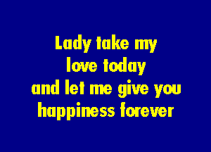 Lady take my
love today

and let me give you
happiness lmeu'er
