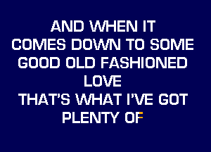 AND WHEN IT
COMES DOWN TO SOME
GOOD OLD FASHIONED
LOVE
THAT'S WHAT I'VE GOT
PLENTY OF