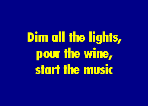 Dim all the Iighls,

pour lhe wine,
start the music