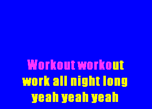 Workoumnmout
work all night long
mean yeah yeah