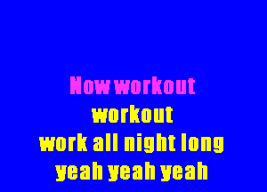 How workout

workout
work all night long
mean yeah yeah