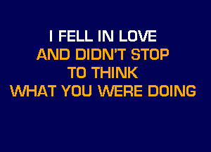 I FELL IN LOVE
AND DIDN'T STOP
T0 THINK
WHAT YOU WERE DOING