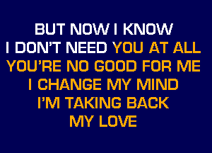 BUT NOWI KNOW
I DON'T NEED YOU AT ALL
YOU'RE NO GOOD FOR ME
I CHANGE MY MIND
I'M TAKING BACK
MY LOVE