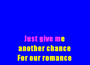 lust give me
another chance
For our romance