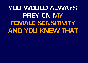 YOU WOULD ALWAYS
PREY ON MY
FEMALE SENSITIVITY
AND YOU KNEW THAT