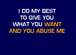 I DO MY BEST
TO GIVE YOU
WHAT YOU WANT

AND YOU ABUSE ME