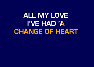 ALL MY LOVE
I'VE HAD 'A
CHANGE OF HEART